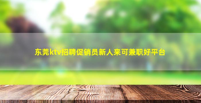 东莞ktv招聘促销员新人来可兼职好平台